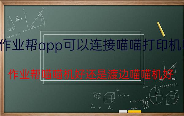 作业帮app可以连接喵喵打印机吗 作业帮喵喵机好还是渡边喵喵机好？